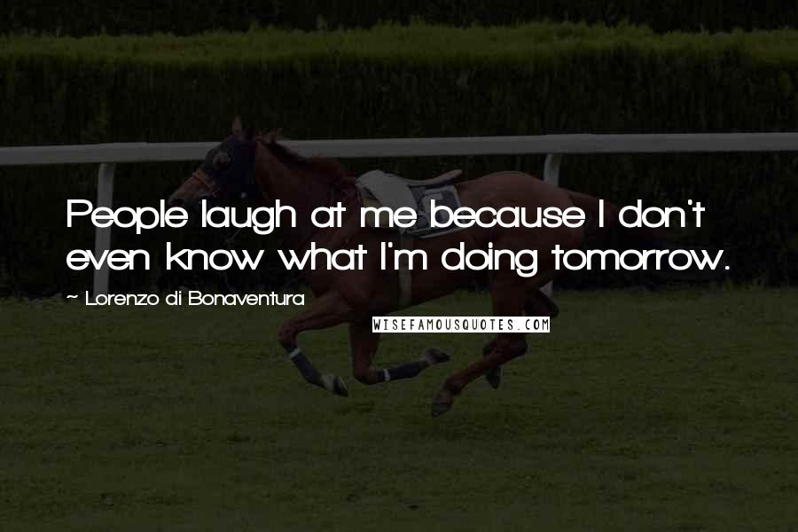 Lorenzo Di Bonaventura Quotes: People laugh at me because I don't even know what I'm doing tomorrow.