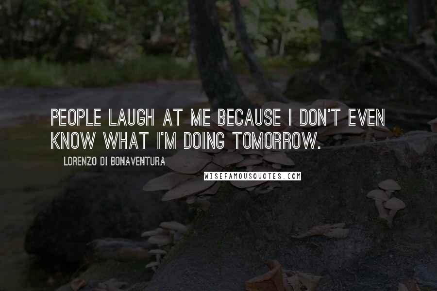 Lorenzo Di Bonaventura Quotes: People laugh at me because I don't even know what I'm doing tomorrow.