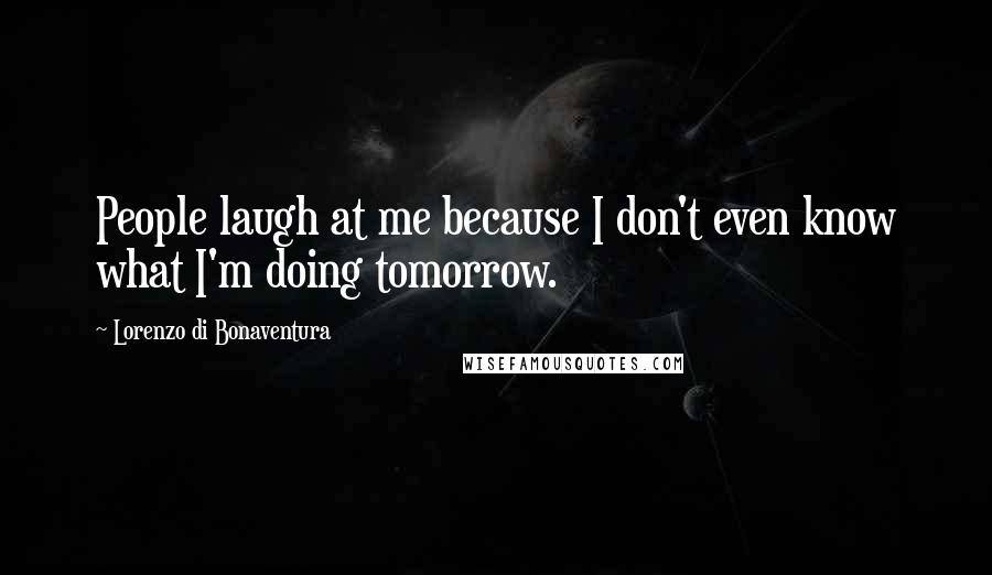 Lorenzo Di Bonaventura Quotes: People laugh at me because I don't even know what I'm doing tomorrow.