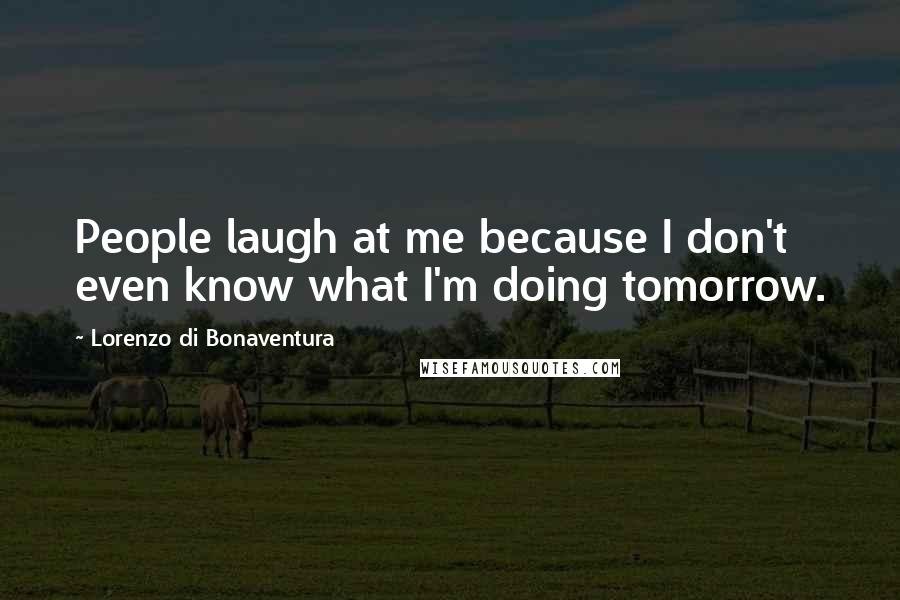 Lorenzo Di Bonaventura Quotes: People laugh at me because I don't even know what I'm doing tomorrow.