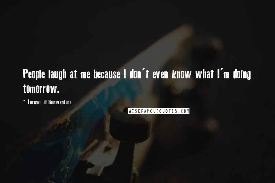 Lorenzo Di Bonaventura Quotes: People laugh at me because I don't even know what I'm doing tomorrow.