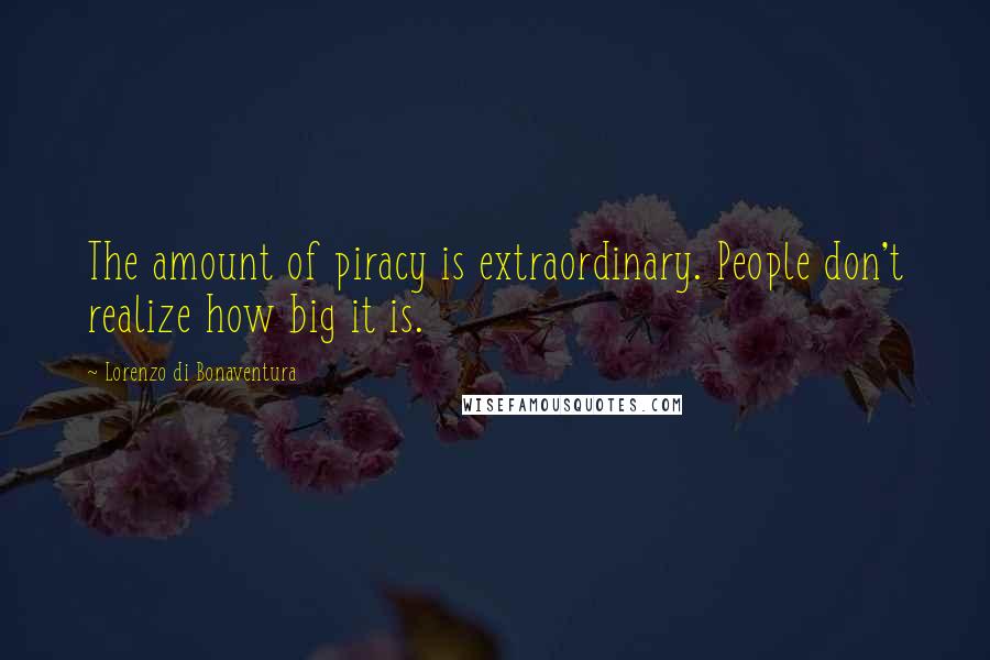 Lorenzo Di Bonaventura Quotes: The amount of piracy is extraordinary. People don't realize how big it is.