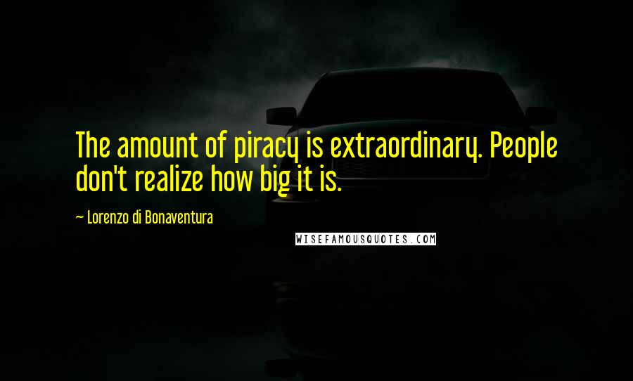 Lorenzo Di Bonaventura Quotes: The amount of piracy is extraordinary. People don't realize how big it is.