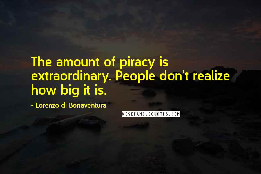 Lorenzo Di Bonaventura Quotes: The amount of piracy is extraordinary. People don't realize how big it is.