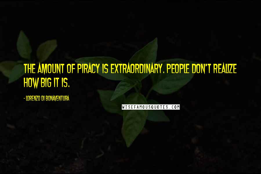 Lorenzo Di Bonaventura Quotes: The amount of piracy is extraordinary. People don't realize how big it is.