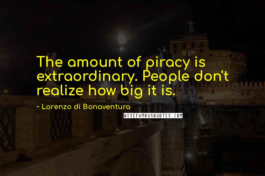 Lorenzo Di Bonaventura Quotes: The amount of piracy is extraordinary. People don't realize how big it is.