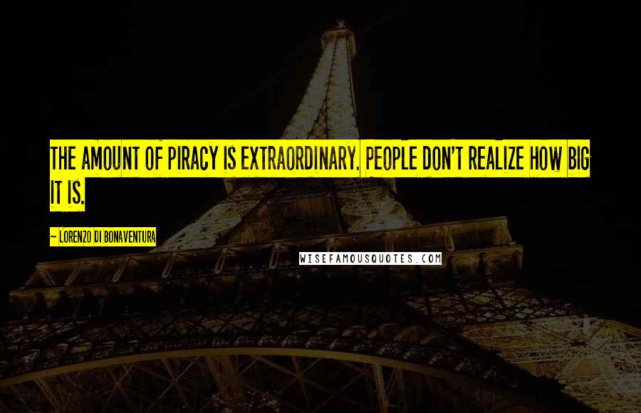 Lorenzo Di Bonaventura Quotes: The amount of piracy is extraordinary. People don't realize how big it is.