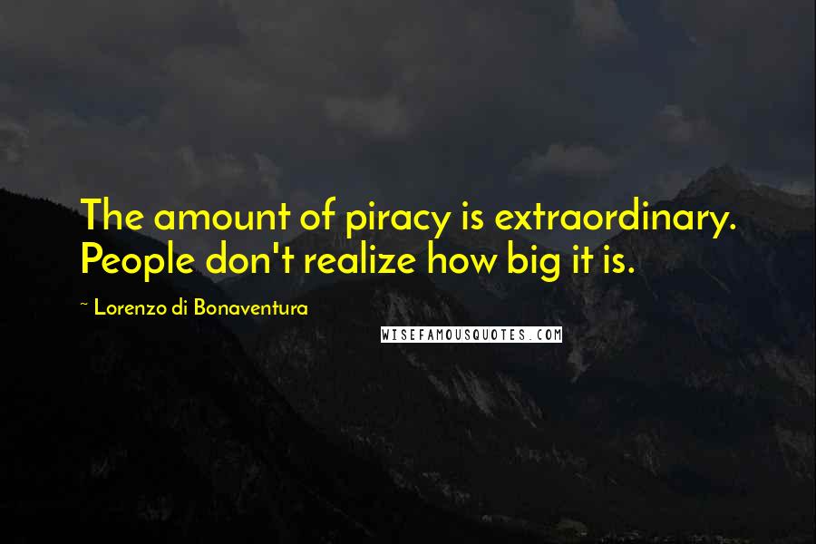 Lorenzo Di Bonaventura Quotes: The amount of piracy is extraordinary. People don't realize how big it is.