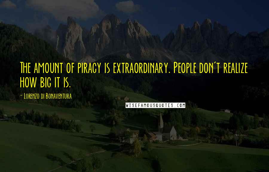 Lorenzo Di Bonaventura Quotes: The amount of piracy is extraordinary. People don't realize how big it is.