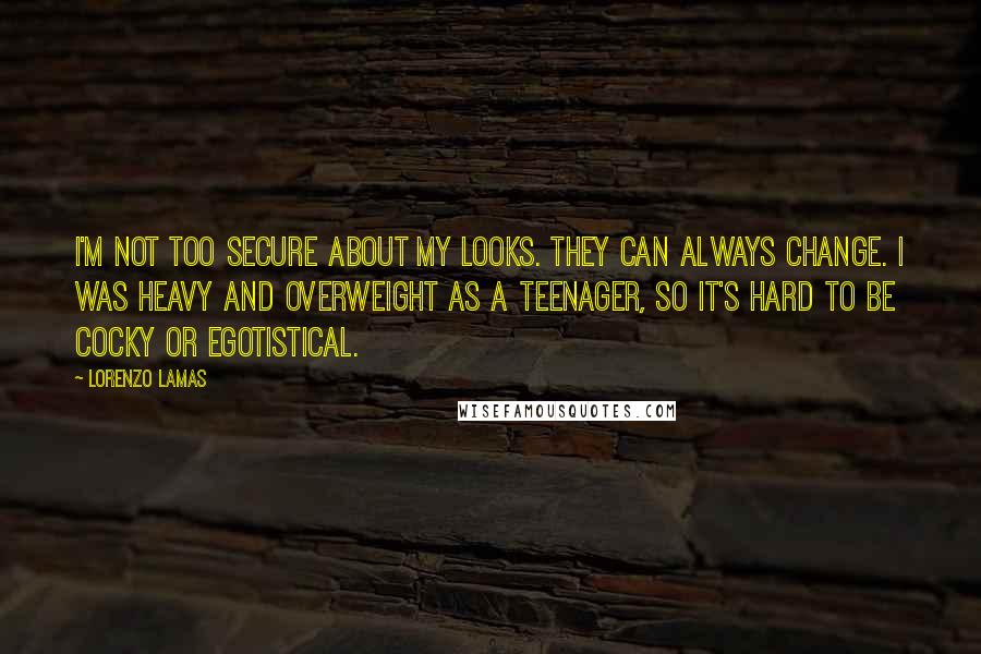 Lorenzo Lamas Quotes: I'm not too secure about my looks. They can always change. I was heavy and overweight as a teenager, so it's hard to be cocky or egotistical.