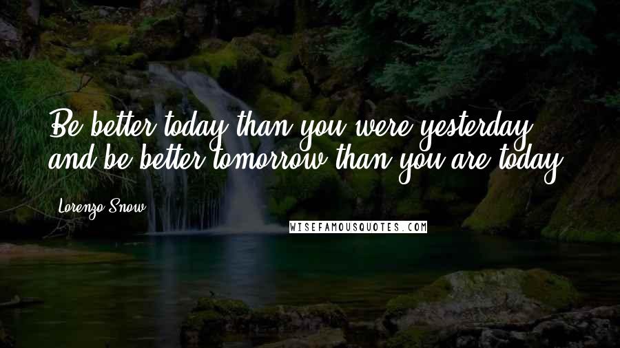 Lorenzo Snow Quotes: Be better today than you were yesterday, and be better tomorrow than you are today.