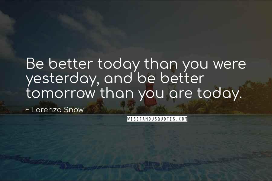 Lorenzo Snow Quotes: Be better today than you were yesterday, and be better tomorrow than you are today.