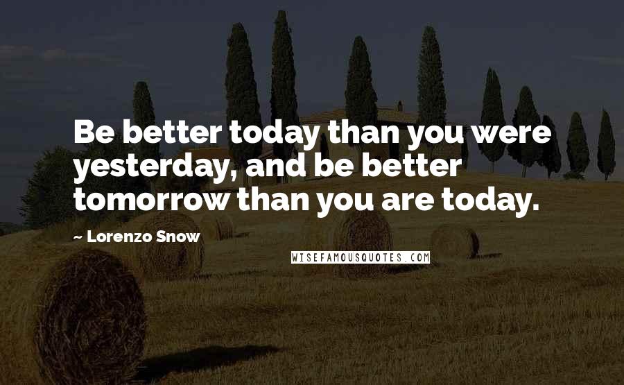 Lorenzo Snow Quotes: Be better today than you were yesterday, and be better tomorrow than you are today.