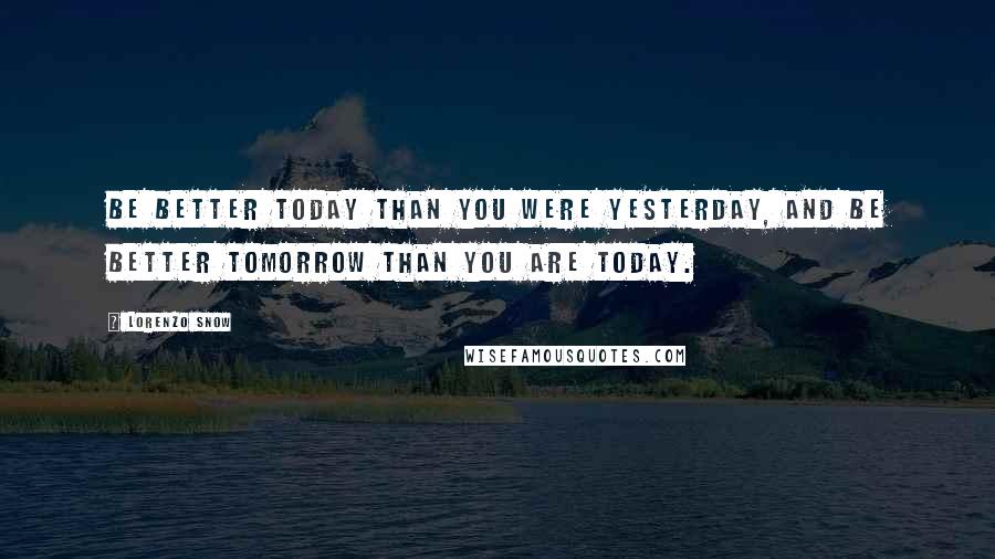 Lorenzo Snow Quotes: Be better today than you were yesterday, and be better tomorrow than you are today.