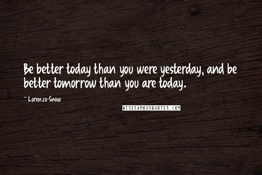 Lorenzo Snow Quotes: Be better today than you were yesterday, and be better tomorrow than you are today.