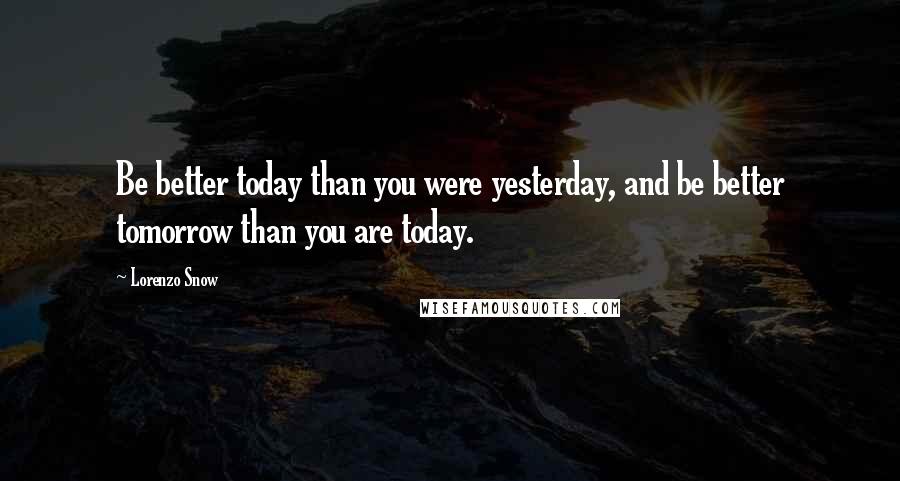 Lorenzo Snow Quotes: Be better today than you were yesterday, and be better tomorrow than you are today.