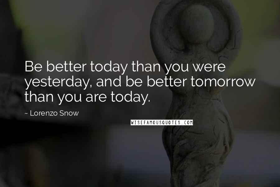 Lorenzo Snow Quotes: Be better today than you were yesterday, and be better tomorrow than you are today.