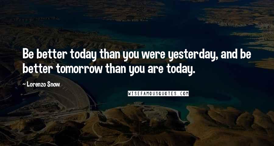 Lorenzo Snow Quotes: Be better today than you were yesterday, and be better tomorrow than you are today.