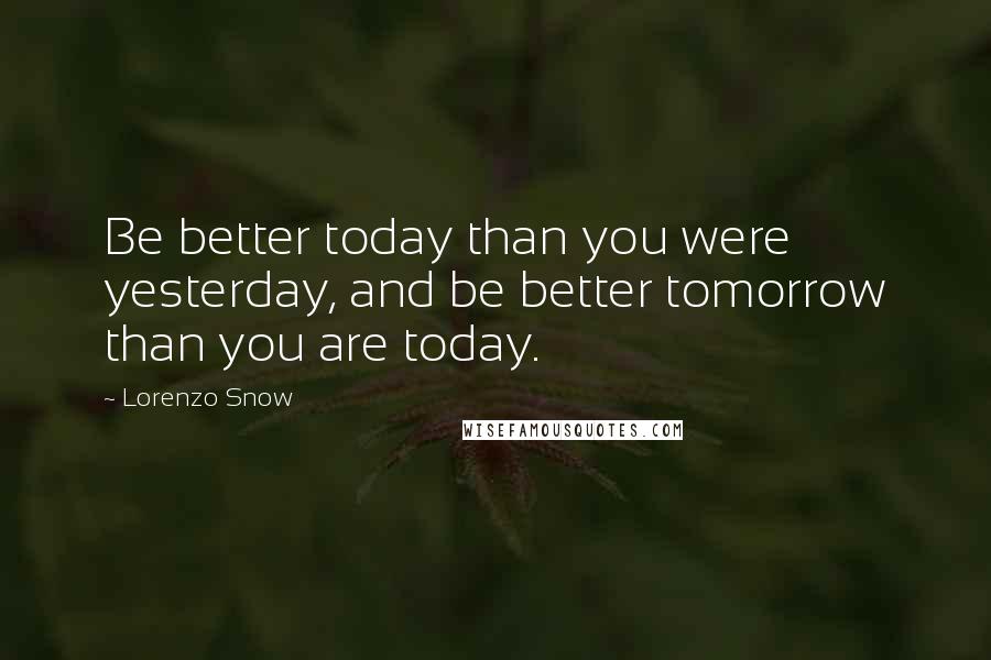 Lorenzo Snow Quotes: Be better today than you were yesterday, and be better tomorrow than you are today.