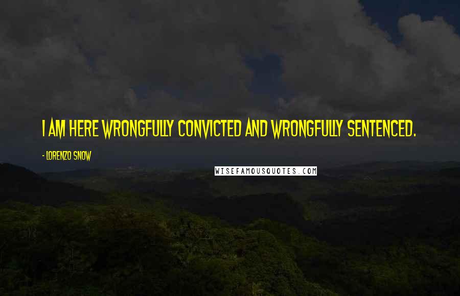 Lorenzo Snow Quotes: I am here wrongfully convicted and wrongfully sentenced.