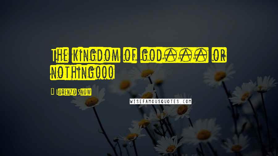 Lorenzo Snow Quotes: The kingdom of god... or nothing!!!