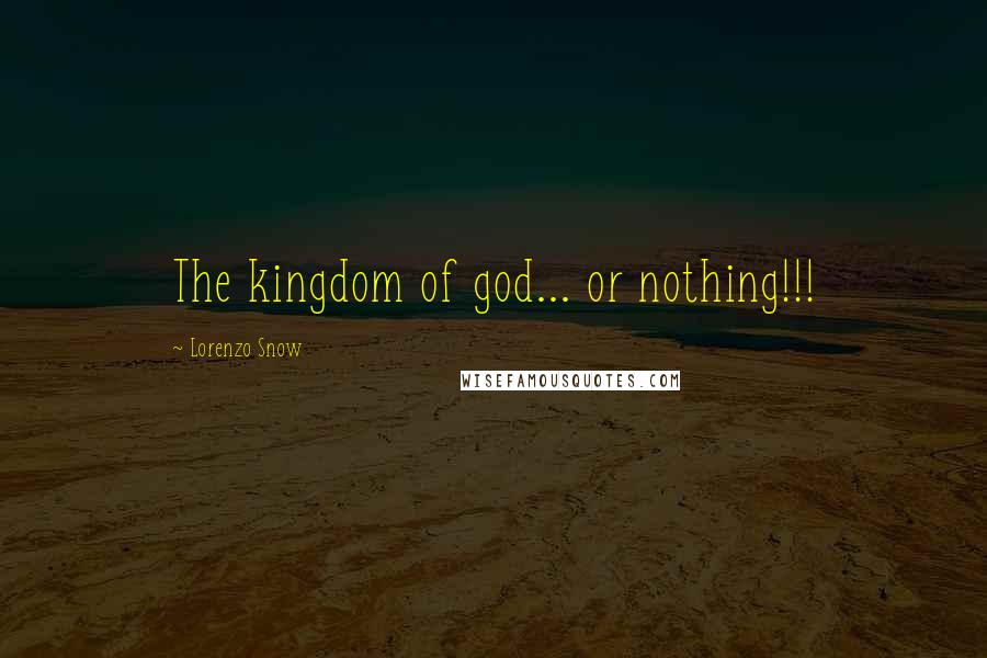 Lorenzo Snow Quotes: The kingdom of god... or nothing!!!