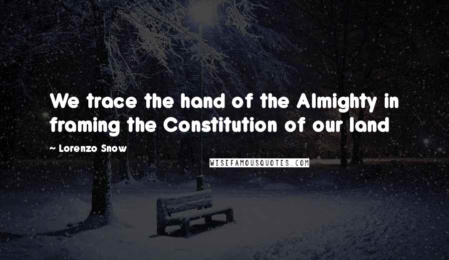 Lorenzo Snow Quotes: We trace the hand of the Almighty in framing the Constitution of our land