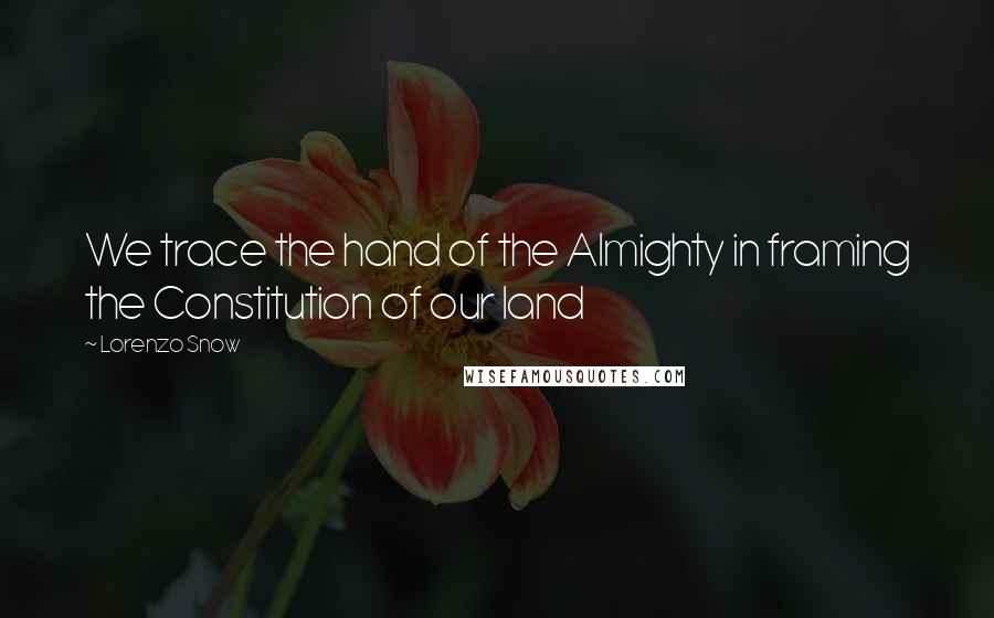 Lorenzo Snow Quotes: We trace the hand of the Almighty in framing the Constitution of our land