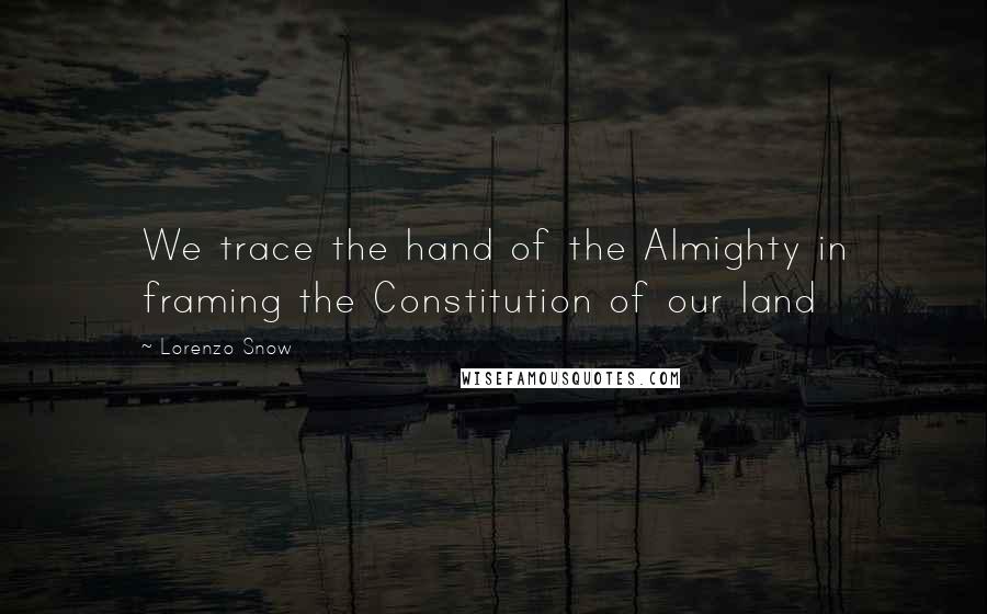 Lorenzo Snow Quotes: We trace the hand of the Almighty in framing the Constitution of our land