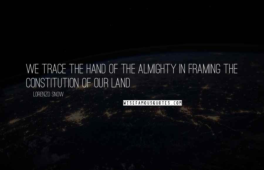 Lorenzo Snow Quotes: We trace the hand of the Almighty in framing the Constitution of our land