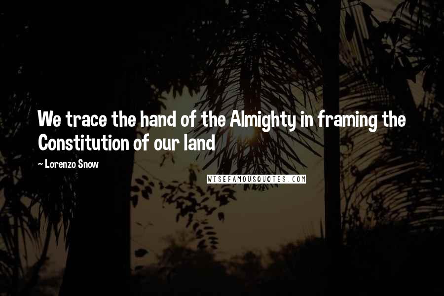 Lorenzo Snow Quotes: We trace the hand of the Almighty in framing the Constitution of our land