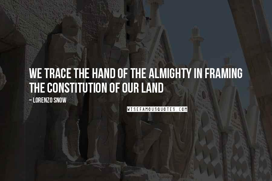 Lorenzo Snow Quotes: We trace the hand of the Almighty in framing the Constitution of our land