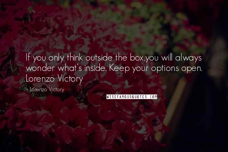 Lorenzo Victory Quotes: If you only think outside the box,you will always wonder what's inside. Keep your options open. Lorenzo Victory
