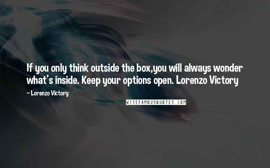 Lorenzo Victory Quotes: If you only think outside the box,you will always wonder what's inside. Keep your options open. Lorenzo Victory