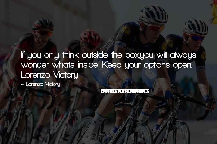 Lorenzo Victory Quotes: If you only think outside the box,you will always wonder what's inside. Keep your options open. Lorenzo Victory