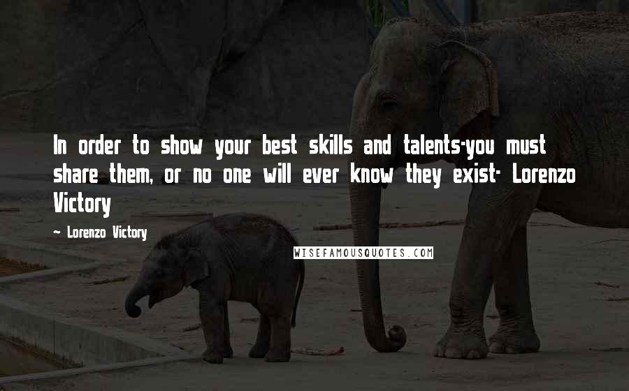 Lorenzo Victory Quotes: In order to show your best skills and talents-you must share them, or no one will ever know they exist- Lorenzo Victory