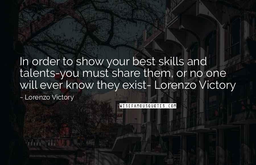 Lorenzo Victory Quotes: In order to show your best skills and talents-you must share them, or no one will ever know they exist- Lorenzo Victory