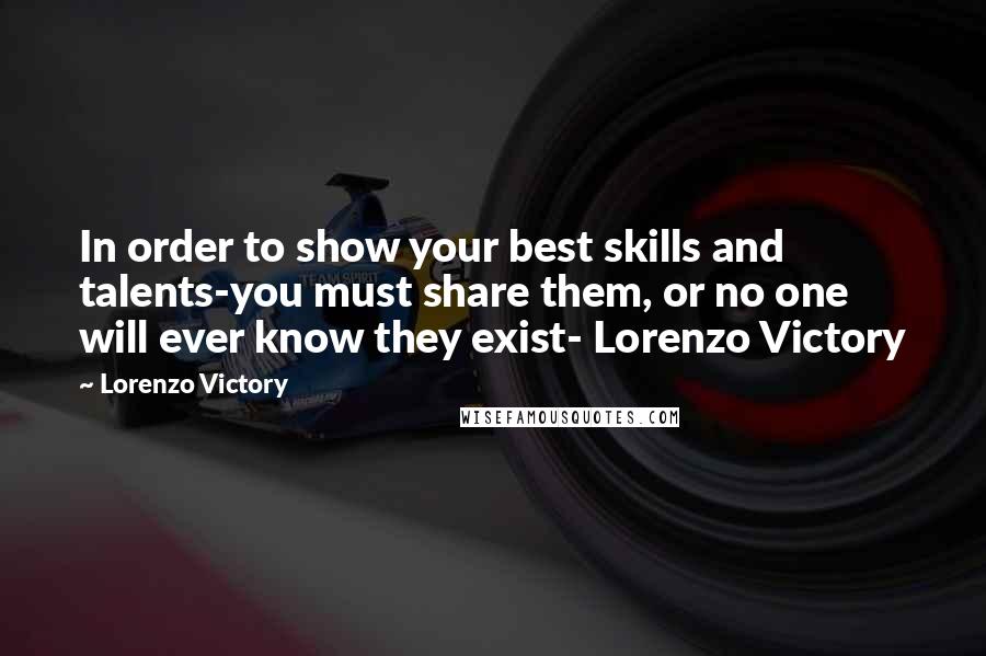 Lorenzo Victory Quotes: In order to show your best skills and talents-you must share them, or no one will ever know they exist- Lorenzo Victory