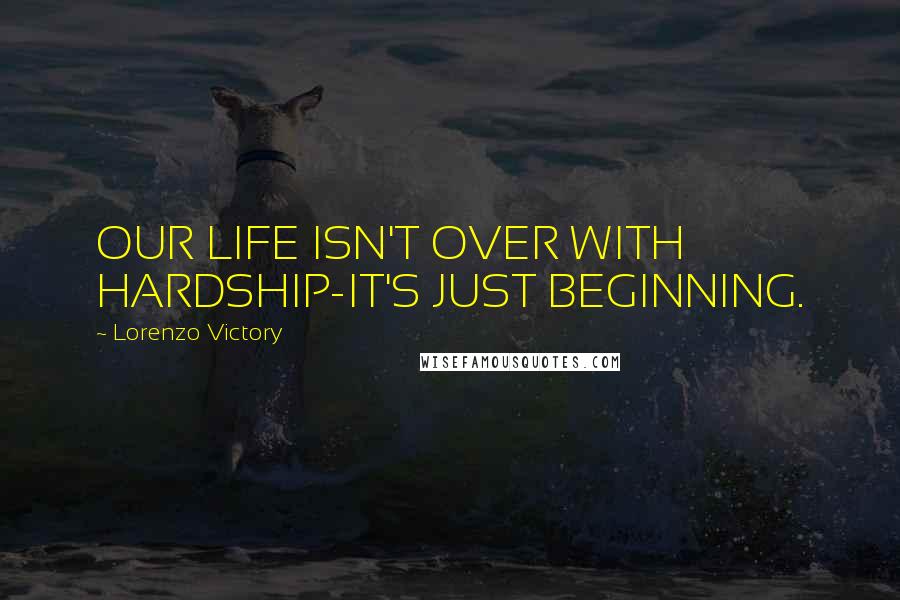 Lorenzo Victory Quotes: OUR LIFE ISN'T OVER WITH HARDSHIP-IT'S JUST BEGINNING.