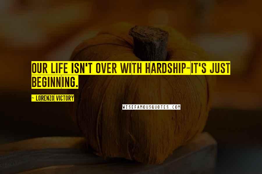Lorenzo Victory Quotes: OUR LIFE ISN'T OVER WITH HARDSHIP-IT'S JUST BEGINNING.