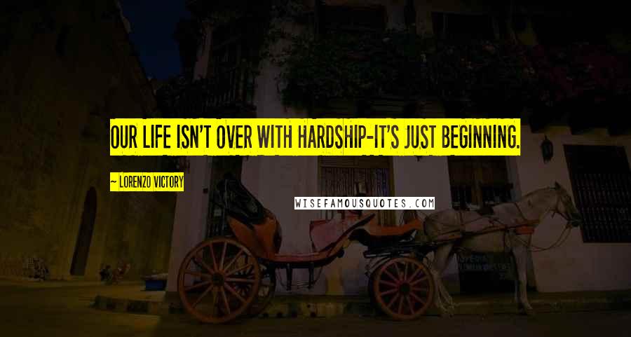 Lorenzo Victory Quotes: OUR LIFE ISN'T OVER WITH HARDSHIP-IT'S JUST BEGINNING.