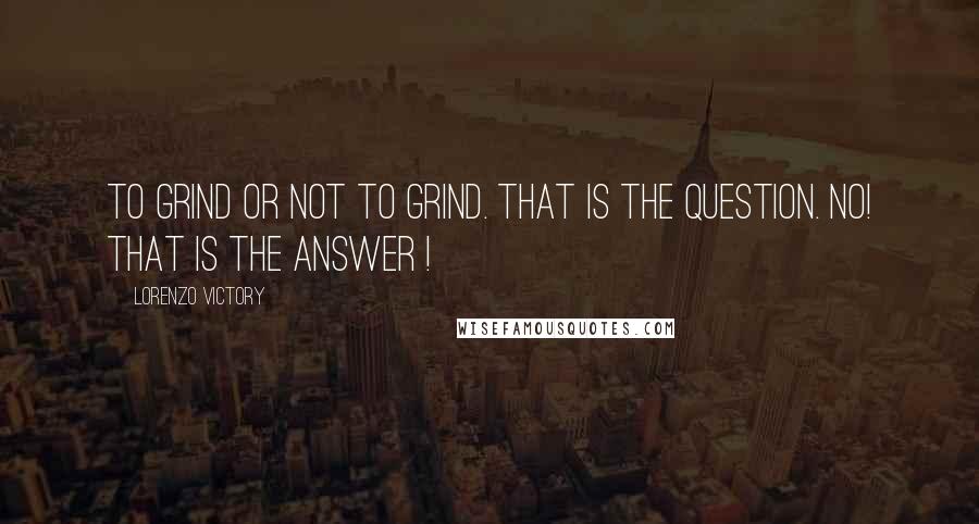 Lorenzo Victory Quotes: TO GRIND OR NOT TO GRIND. THAT IS THE QUESTION. NO! THAT IS THE ANSWER !