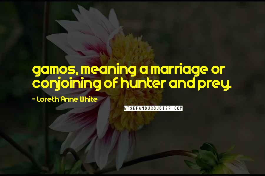 Loreth Anne White Quotes: gamos, meaning a marriage or conjoining of hunter and prey.