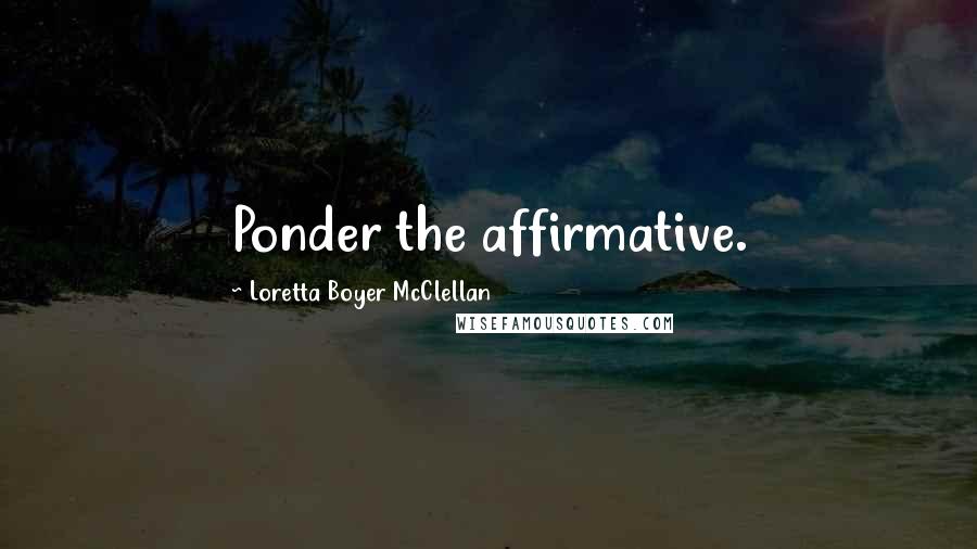 Loretta Boyer McClellan Quotes: Ponder the affirmative.