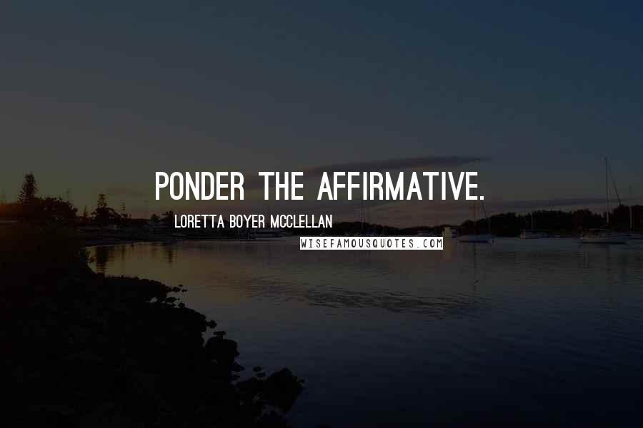 Loretta Boyer McClellan Quotes: Ponder the affirmative.