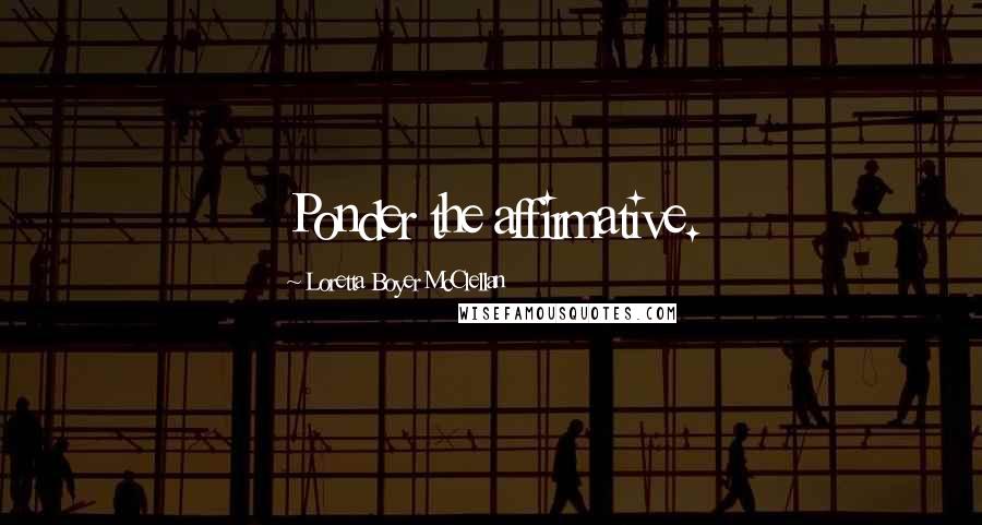 Loretta Boyer McClellan Quotes: Ponder the affirmative.