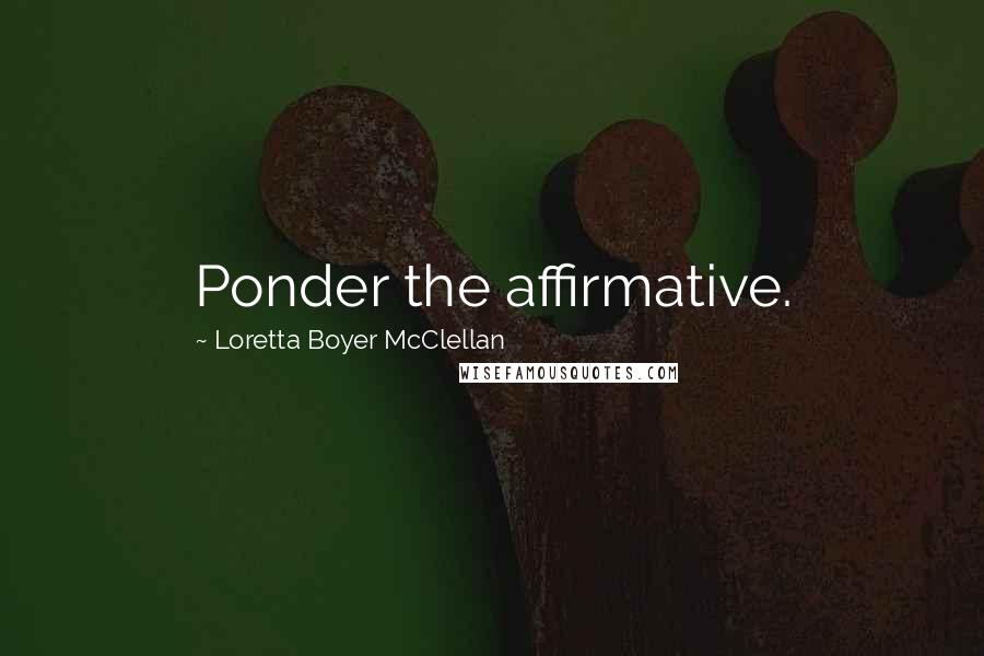 Loretta Boyer McClellan Quotes: Ponder the affirmative.
