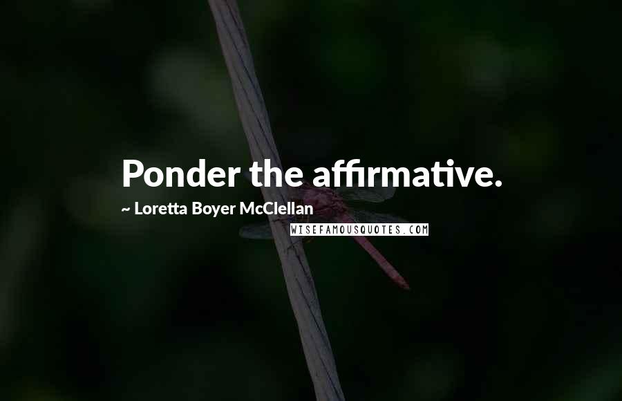 Loretta Boyer McClellan Quotes: Ponder the affirmative.