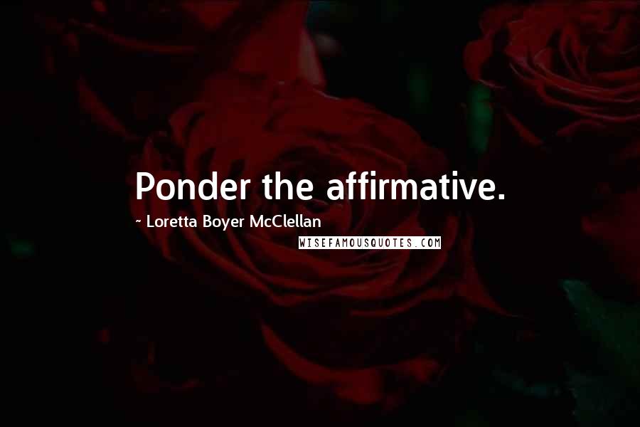 Loretta Boyer McClellan Quotes: Ponder the affirmative.