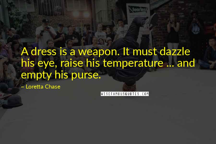 Loretta Chase Quotes: A dress is a weapon. It must dazzle his eye, raise his temperature ... and empty his purse.